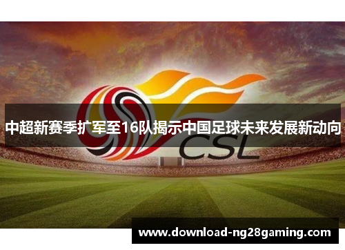 中超新赛季扩军至16队揭示中国足球未来发展新动向