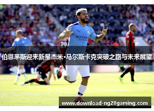 伯恩茅斯迎来新星杰米·马尔斯卡克突破之路与未来展望