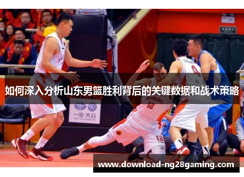 如何深入分析山东男篮胜利背后的关键数据和战术策略