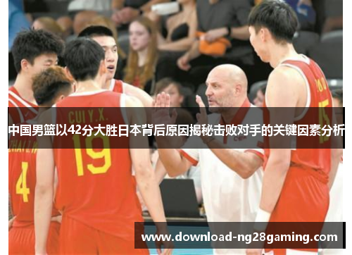 中国男篮以42分大胜日本背后原因揭秘击败对手的关键因素分析