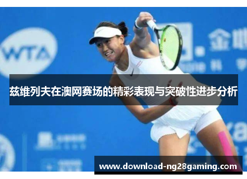 兹维列夫在澳网赛场的精彩表现与突破性进步分析