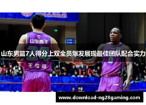 山东男篮7人得分上双全员爆发展现最佳团队配合实力