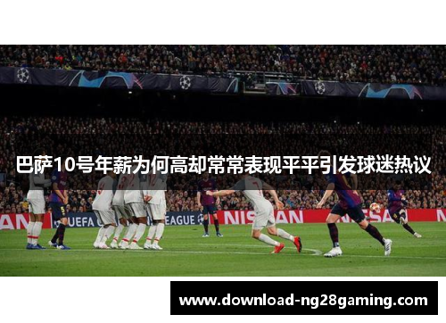 巴萨10号年薪为何高却常常表现平平引发球迷热议