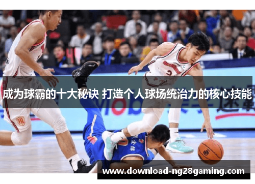 成为球霸的十大秘诀 打造个人球场统治力的核心技能