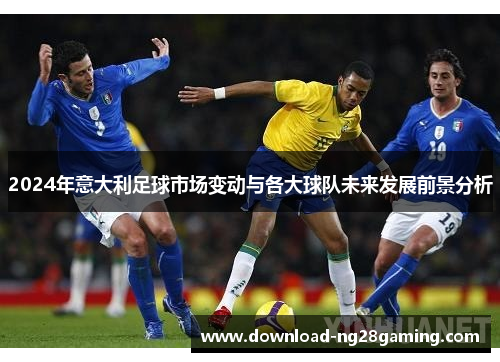2024年意大利足球市场变动与各大球队未来发展前景分析