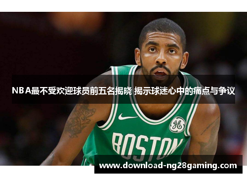 NBA最不受欢迎球员前五名揭晓 揭示球迷心中的痛点与争议