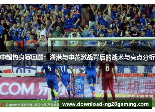 中超热身赛回顾：海港与申花激战背后的战术与亮点分析