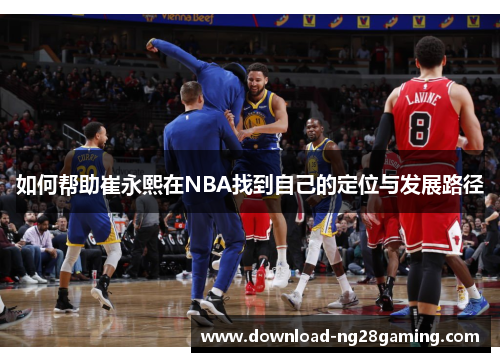 如何帮助崔永熙在NBA找到自己的定位与发展路径