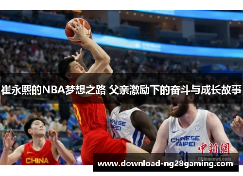 崔永熙的NBA梦想之路 父亲激励下的奋斗与成长故事