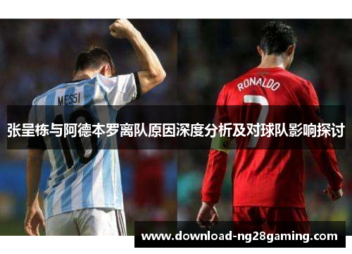 张呈栋与阿德本罗离队原因深度分析及对球队影响探讨