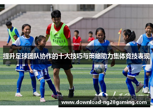 提升足球团队协作的十大技巧与策略助力集体竞技表现