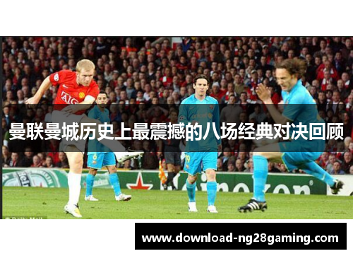 曼联曼城历史上最震撼的八场经典对决回顾