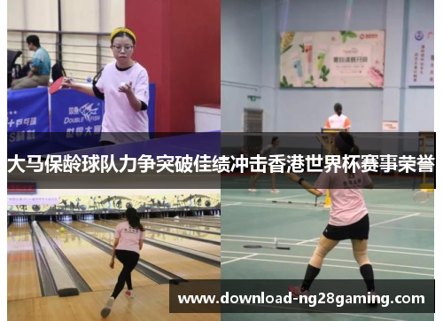 大马保龄球队力争突破佳绩冲击香港世界杯赛事荣誉