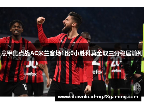 意甲焦点战AC米兰客场1比0小胜科莫全取三分稳居前列