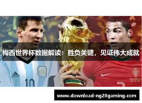 梅西世界杯数据解读：胜负关键，见证伟大成就