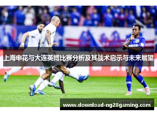 上海申花与大连英博比赛分析及其战术启示与未来展望