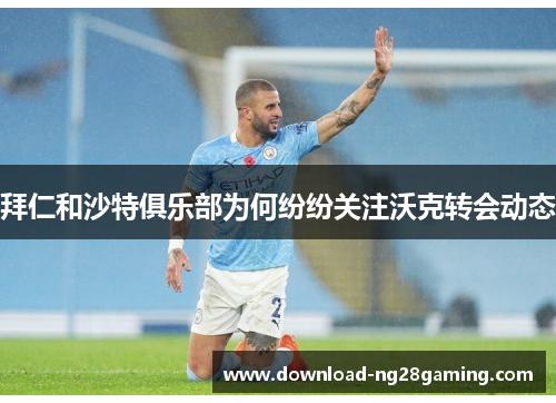 拜仁和沙特俱乐部为何纷纷关注沃克转会动态