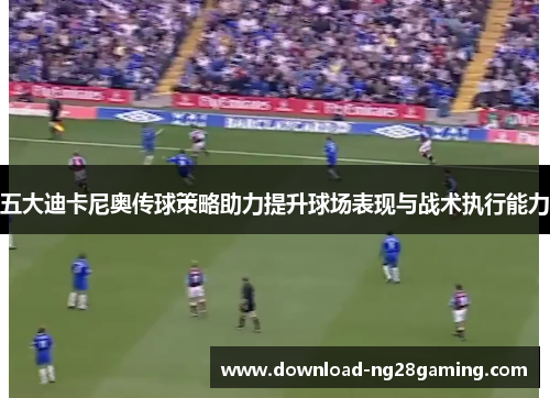 五大迪卡尼奥传球策略助力提升球场表现与战术执行能力