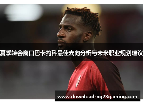 夏季转会窗口巴卡约科最佳去向分析与未来职业规划建议