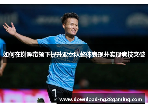 如何在谢晖带领下提升亚泰队整体表现并实现竞技突破