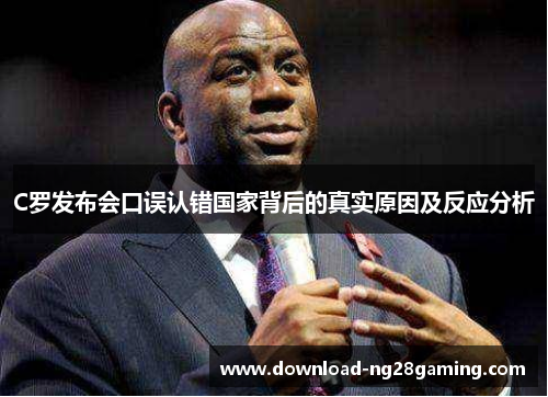 C罗发布会口误认错国家背后的真实原因及反应分析