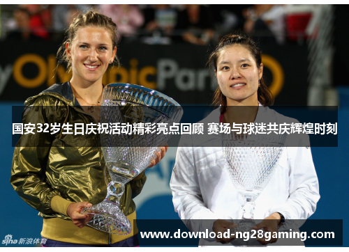 国安32岁生日庆祝活动精彩亮点回顾 赛场与球迷共庆辉煌时刻