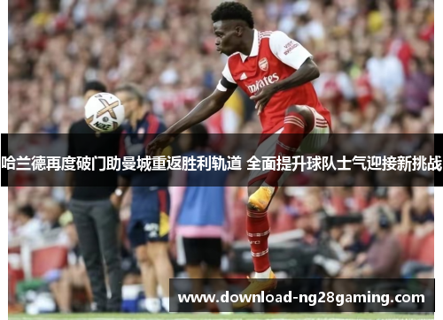 哈兰德再度破门助曼城重返胜利轨道 全面提升球队士气迎接新挑战