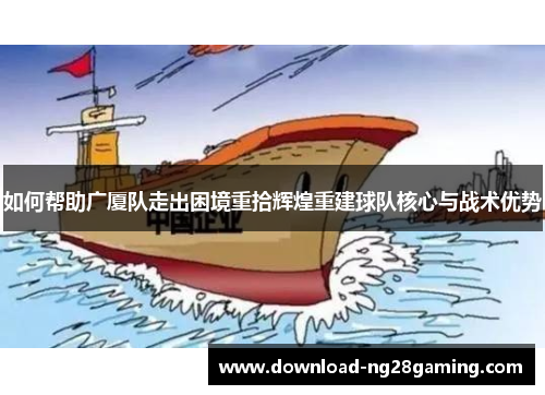 如何帮助广厦队走出困境重拾辉煌重建球队核心与战术优势