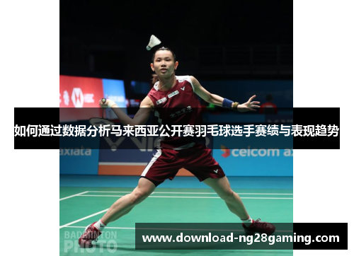 如何通过数据分析马来西亚公开赛羽毛球选手赛绩与表现趋势