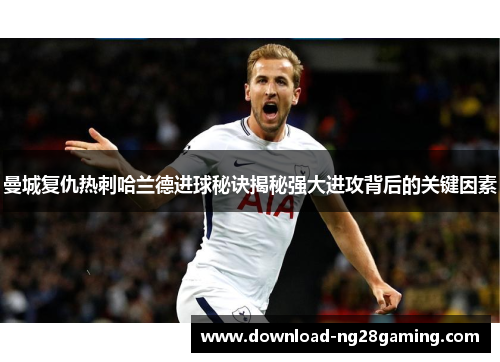 曼城复仇热刺哈兰德进球秘诀揭秘强大进攻背后的关键因素