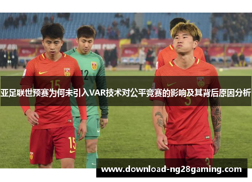 亚足联世预赛为何未引入VAR技术对公平竞赛的影响及其背后原因分析