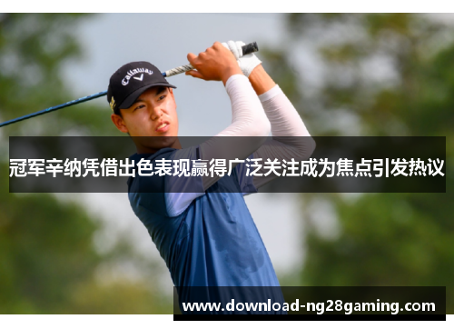 冠军辛纳凭借出色表现赢得广泛关注成为焦点引发热议