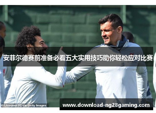 安菲尔德赛前准备必看五大实用技巧助你轻松应对比赛
