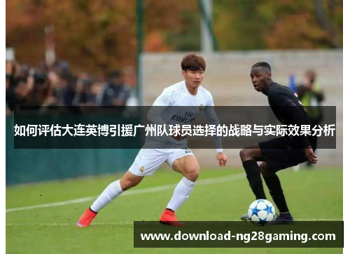 如何评估大连英博引援广州队球员选择的战略与实际效果分析