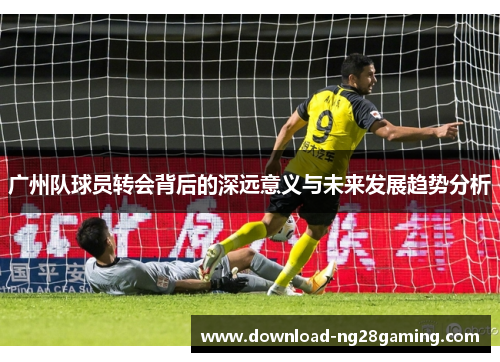 广州队球员转会背后的深远意义与未来发展趋势分析