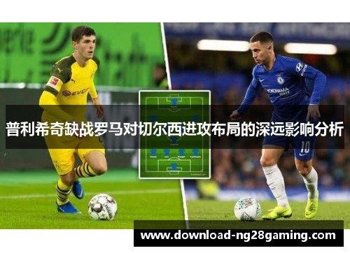 普利希奇缺战罗马对切尔西进攻布局的深远影响分析