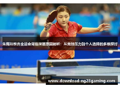 朱雨玲放弃全运会背后深层原因剖析：从竞技压力到个人选择的多维探讨