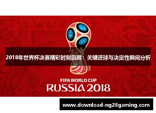 2018年世界杯决赛精彩时刻回顾：关键进球与决定性瞬间分析