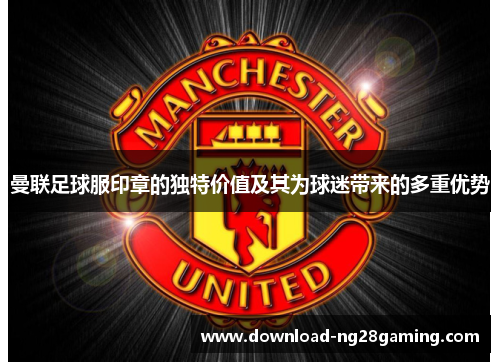 曼联足球服印章的独特价值及其为球迷带来的多重优势