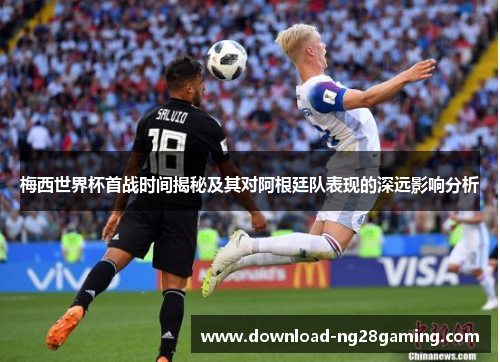 梅西世界杯首战时间揭秘及其对阿根廷队表现的深远影响分析