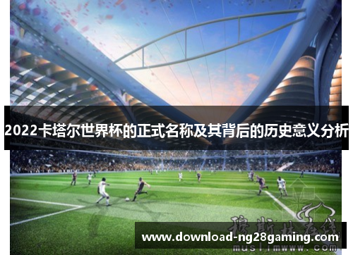 2022卡塔尔世界杯的正式名称及其背后的历史意义分析