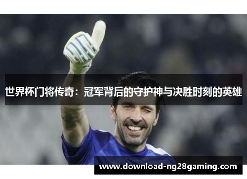 世界杯门将传奇：冠军背后的守护神与决胜时刻的英雄
