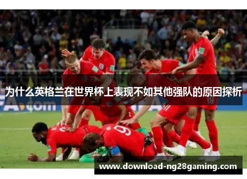 为什么英格兰在世界杯上表现不如其他强队的原因探析