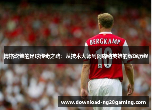 博格坎普的足球传奇之路：从技术大师到阿森纳英雄的辉煌历程