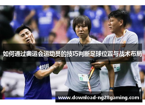 如何通过奥运会运动员的技巧判断足球位置与战术布局