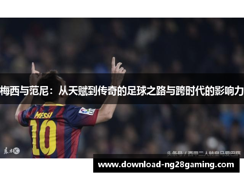 梅西与范尼：从天赋到传奇的足球之路与跨时代的影响力