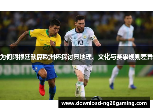 为何阿根廷缺席欧洲杯探讨其地理、文化与赛事规则差异
