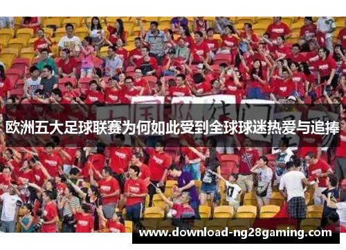 欧洲五大足球联赛为何如此受到全球球迷热爱与追捧