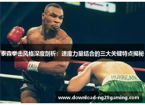 泰森拳击风格深度剖析：速度力量结合的三大关键特点揭秘