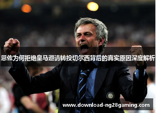 恩佐为何拒绝皇马邀请转投切尔西背后的真实原因深度解析